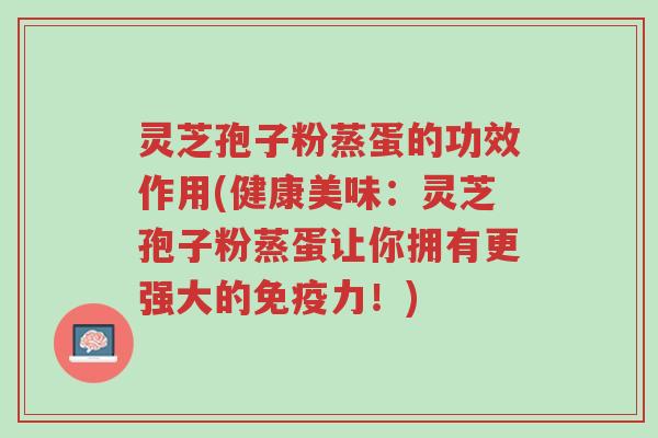 灵芝孢子粉蒸蛋的功效作用(健康美味:灵芝孢子粉蒸蛋让你拥有更强大的免疫力!)-第1张图片-超越 灵芝孢子粉蒸蛋的功效作用(健康美味:灵芝孢子粉蒸蛋让你拥有更强大的免疫力!)-第1张图片-超越