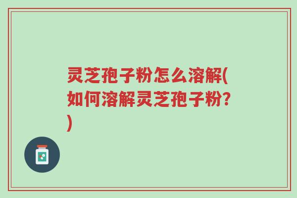 灵芝孢子粉怎么溶解(如何溶解灵芝孢子粉?)-第1张图片-超越 灵芝孢子粉怎么溶解(如何溶解灵芝孢子粉?)-第1张图片-超越