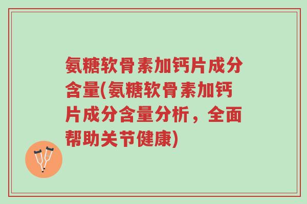 氨糖软骨素加钙片成分含量(氨糖软骨素加钙片成分含量分析,全面帮助关节健康)-第1张图片-超越 氨糖软骨素加钙片成分含量(氨糖软骨素加钙片成分含量分析,全面帮助关节健康)-第1张图片-超越