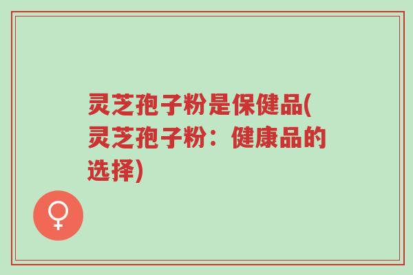 灵芝孢子粉是保健品(灵芝孢子粉:健康品的选择)-第1张图片-超越 灵芝孢子粉是保健品(灵芝孢子粉:健康品的选择)-第1张图片-超越