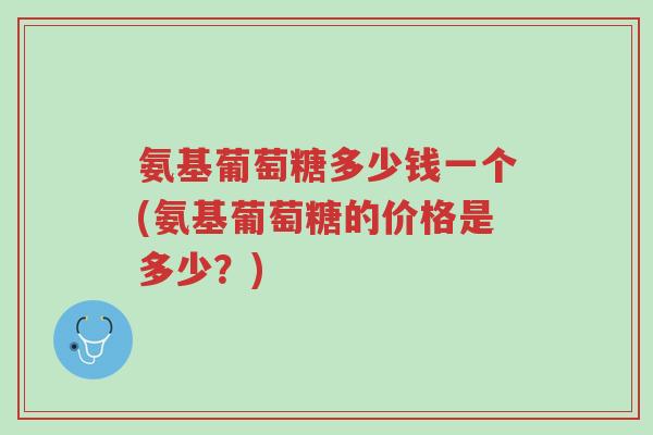 氨基葡萄糖多少钱一个(氨基葡萄糖的价格是多少?)-第1张图片-超越 氨基葡萄糖多少钱一个(氨基葡萄糖的价格是多少?)-第1张图片-超越