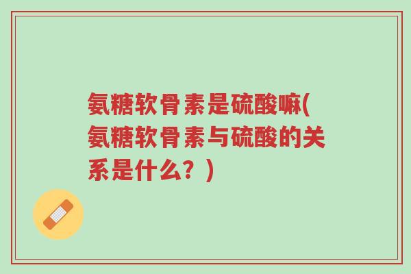 氨糖软骨素是硫酸嘛(氨糖软骨素与硫酸的关系是什么?)-第1张图片-超越 氨糖软骨素是硫酸嘛(氨糖软骨素与硫酸的关系是什么?)-第1张图片-超越