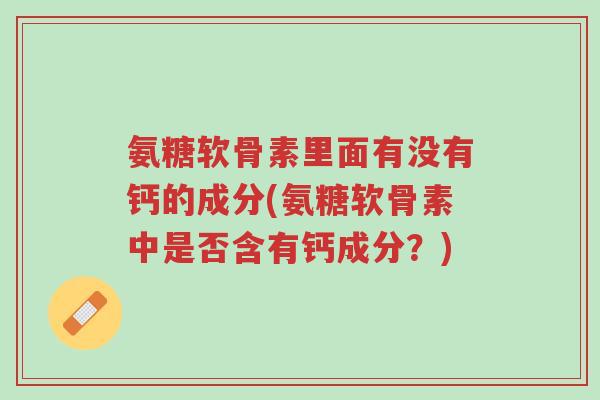 氨糖软骨素里面有没有钙的成分(氨糖软骨素中是否含有钙成分？)-第1张图片-超越