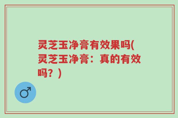 灵芝玉净膏有效果吗(灵芝玉净膏:真的有效吗?)-第1张图片-超越 灵芝玉净膏有效果吗(灵芝玉净膏:真的有效吗?)-第1张图片-超越