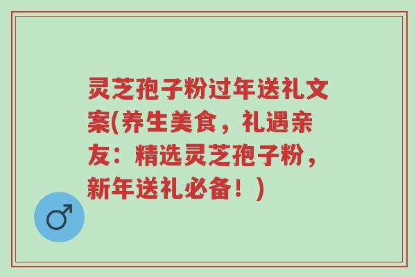灵芝孢子粉过年送礼文案(养生美食,礼遇亲友:精选灵芝孢子粉,新年送礼必备!)-第1张图片-超越 灵芝孢子粉过年送礼文案(养生美食,礼遇亲友:精选灵芝孢子粉,新年送礼必备!)-第1张图片-超越