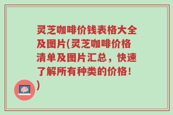 灵芝咖啡价钱表格大全及图片(灵芝咖啡价格清单及图片汇总,快速了解所有种类的价格!)-第1张图片-超越 灵芝咖啡价钱表格大全及图片(灵芝咖啡价格清单及图片汇总,快速了解所有种类的价格!)-第1张图片-超越