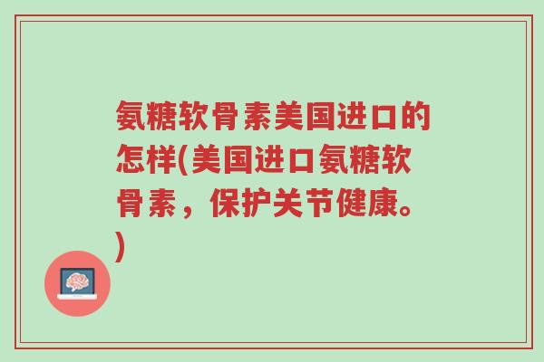 氨糖软骨素美国进口的怎样(美国进口氨糖软骨素,保护关节健康。)-第1张图片-超越 氨糖软骨素美国进口的怎样(美国进口氨糖软骨素,保护关节健康。)-第1张图片-超越