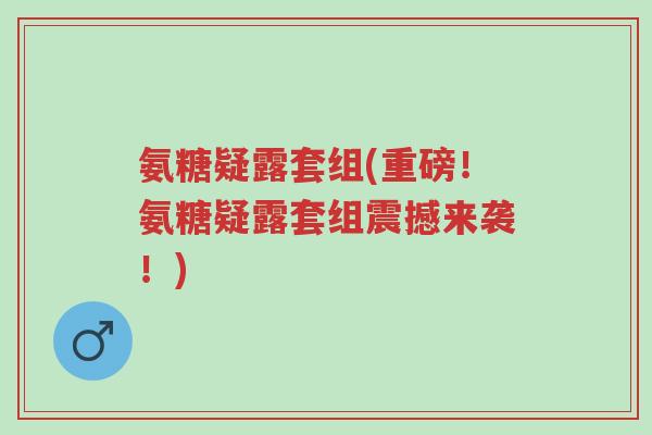 氨糖疑露套组(重磅!氨糖疑露套组震撼来袭!)-第1张图片-超越 氨糖疑露套组(重磅!氨糖疑露套组震撼来袭!)-第1张图片-超越