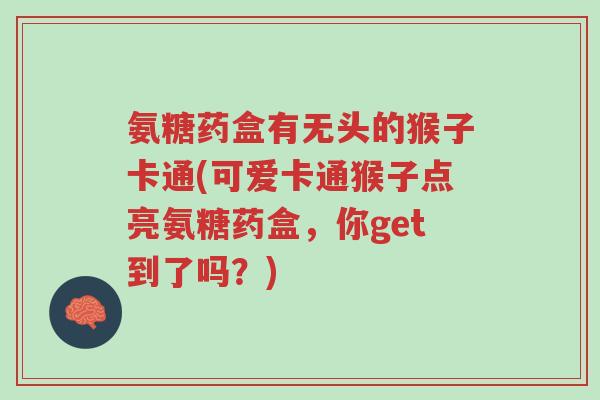 氨糖药盒有无头的猴子卡通(可爱卡通猴子点亮氨糖药盒,你get到了吗?)-第1张图片-超越 氨糖药盒有无头的猴子卡通(可爱卡通猴子点亮氨糖药盒,你get到了吗?)-第1张图片-超越