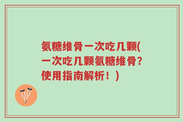氨糖维骨一次吃几颗(一次吃几颗氨糖维骨?使用指南解析!)-第1张图片-超越 氨糖维骨一次吃几颗(一次吃几颗氨糖维骨?使用指南解析!)-第1张图片-超越