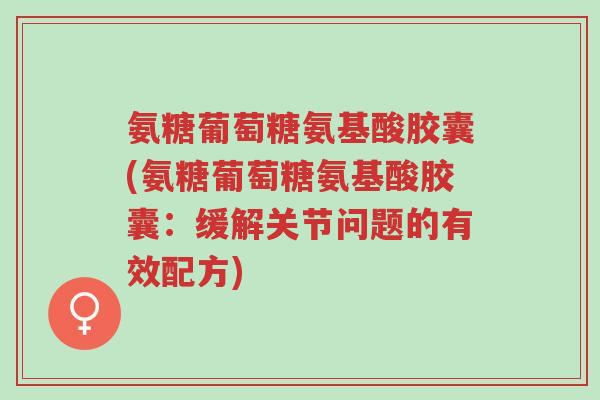 氨糖葡萄糖氨基酸胶囊(氨糖葡萄糖氨基酸胶囊:缓解关节问题的有效配方)-第1张图片-超越 氨糖葡萄糖氨基酸胶囊(氨糖葡萄糖氨基酸胶囊:缓解关节问题的有效配方)-第1张图片-超越