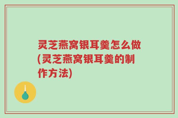灵芝燕窝银耳羹怎么做(灵芝燕窝银耳羹的制作方法)-第1张图片-超越 灵芝燕窝银耳羹怎么做(灵芝燕窝银耳羹的制作方法)-第1张图片-超越