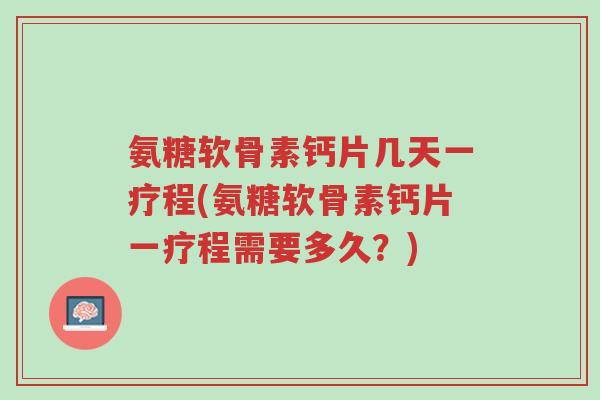 氨糖软骨素钙片几天一疗程(氨糖软骨素钙片一疗程需要多久?)-第1张图片-超越 氨糖软骨素钙片几天一疗程(氨糖软骨素钙片一疗程需要多久?)-第1张图片-超越