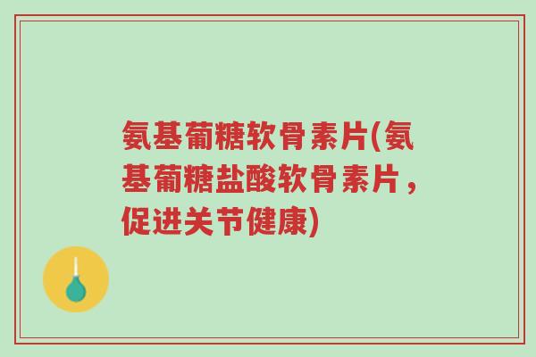 氨基葡糖软骨素片(氨基葡糖盐酸软骨素片，促进关节健康)-第1张图片-超越