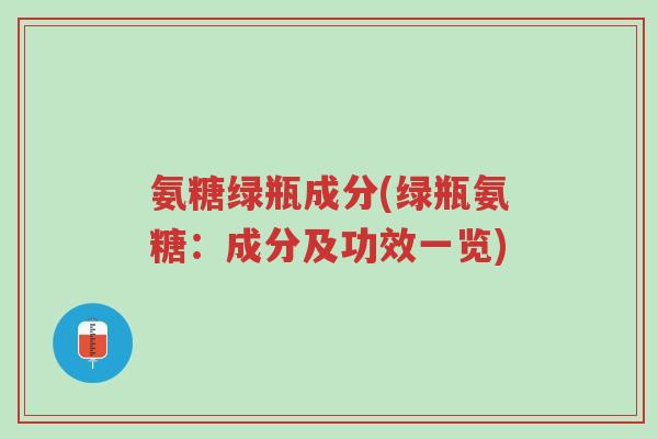 氨糖绿瓶成分(绿瓶氨糖:成分及功效一览)-第1张图片-超越 氨糖绿瓶成分(绿瓶氨糖:成分及功效一览)-第1张图片-超越