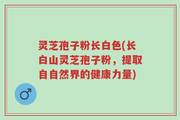 灵芝孢子粉长白色(长白山灵芝孢子粉,提取自自然界的健康力量)-第1张图片-超越 灵芝孢子粉长白色(长白山灵芝孢子粉,提取自自然界的健康力量)-第1张图片-超越