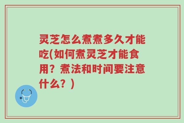 灵芝怎么煮煮多久才能吃(如何煮灵芝才能食用？煮法和时间要注意什么？)-第1张图片-超越
