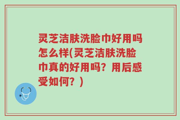 灵芝洁肤洗脸巾好用吗怎么样(灵芝洁肤洗脸巾真的好用吗？用后感受如何？)-第1张图片-超越