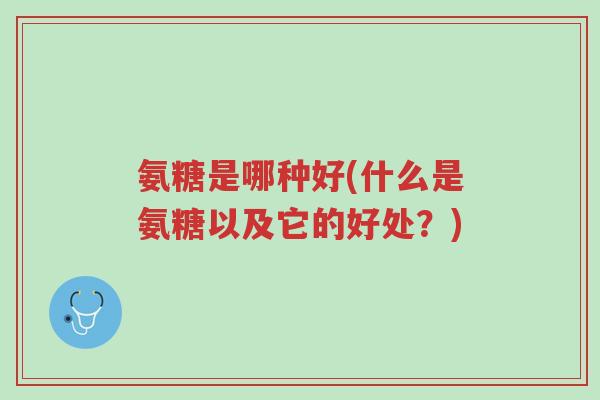 氨糖是哪种好(什么是氨糖以及它的好处?)-第1张图片-超越 氨糖是哪种好(什么是氨糖以及它的好处?)-第1张图片-超越