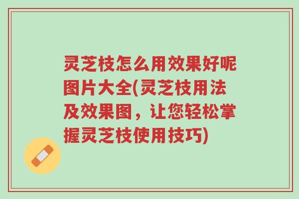 灵芝枝怎么用效果好呢图片大全(灵芝枝用法及效果图,让您轻松掌握灵芝枝使用技巧)-第1张图片-超越 灵芝枝怎么用效果好呢图片大全(灵芝枝用法及效果图,让您轻松掌握灵芝枝使用技巧)-第1张图片-超越