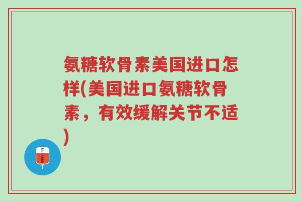 氨糖软骨素美国进口怎样(美国进口氨糖软骨素,有效缓解关节不适)-第1张图片-超越 氨糖软骨素美国进口怎样(美国进口氨糖软骨素,有效缓解关节不适)-第1张图片-超越