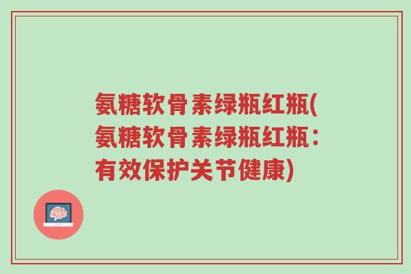 氨糖软骨素绿瓶红瓶(氨糖软骨素绿瓶红瓶:有效保护关节健康)-第1张图片-超越 氨糖软骨素绿瓶红瓶(氨糖软骨素绿瓶红瓶:有效保护关节健康)-第1张图片-超越