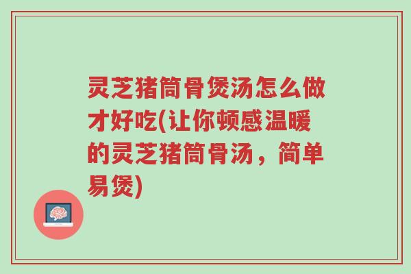 灵芝猪筒骨煲汤怎么做才好吃(让你顿感温暖的灵芝猪筒骨汤,简单易煲)-第1张图片-超越 灵芝猪筒骨煲汤怎么做才好吃(让你顿感温暖的灵芝猪筒骨汤,简单易煲)-第1张图片-超越