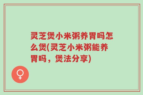 灵芝煲小米粥养胃吗怎么煲(灵芝小米粥能养胃吗,煲法分享)-第1张图片-超越 灵芝煲小米粥养胃吗怎么煲(灵芝小米粥能养胃吗,煲法分享)-第1张图片-超越