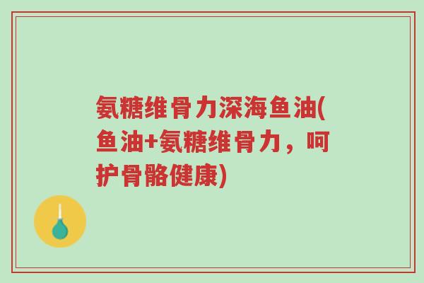 氨糖维骨力深海鱼油(鱼油+氨糖维骨力,呵护骨骼健康)-第1张图片-超越 氨糖维骨力深海鱼油(鱼油+氨糖维骨力,呵护骨骼健康)-第1张图片-超越