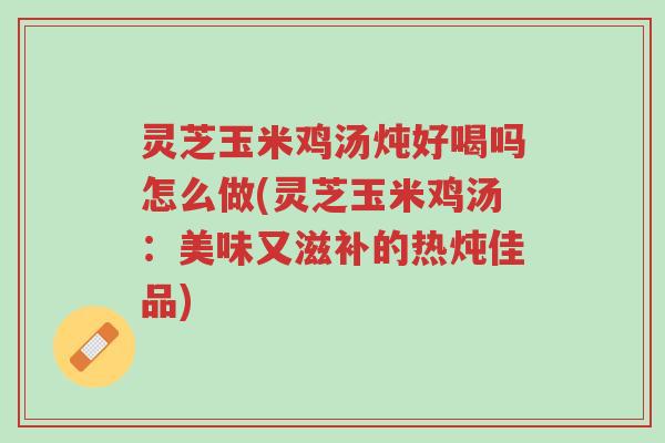 灵芝玉米鸡汤炖好喝吗怎么做(灵芝玉米鸡汤:美味又滋补的热炖佳品)-第1张图片-超越 灵芝玉米鸡汤炖好喝吗怎么做(灵芝玉米鸡汤:美味又滋补的热炖佳品)-第1张图片-超越