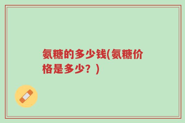 氨糖的多少钱(氨糖价格是多少?)-第1张图片-超越 氨糖的多少钱(氨糖价格是多少?)-第1张图片-超越