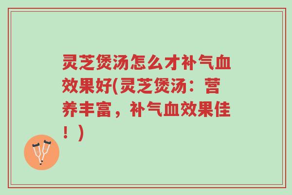 灵芝煲汤怎么才补气血效果好(灵芝煲汤:营养丰富,补气血效果佳!)-第1张图片-超越 灵芝煲汤怎么才补气血效果好(灵芝煲汤:营养丰富,补气血效果佳!)-第1张图片-超越