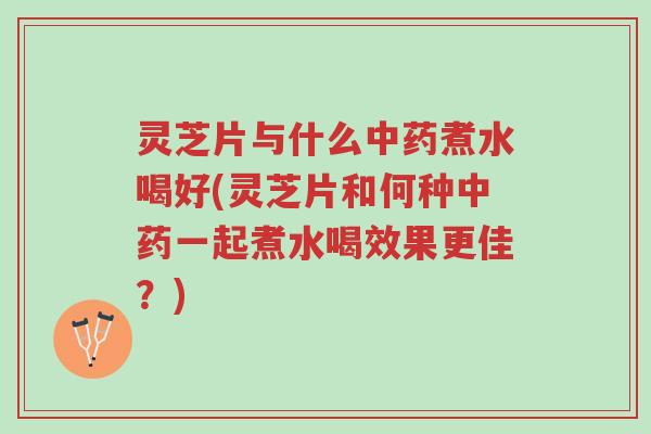 灵芝片与什么中药煮水喝好(灵芝片和何种中药一起煮水喝效果更佳?)-第1张图片-超越 灵芝片与什么中药煮水喝好(灵芝片和何种中药一起煮水喝效果更佳?)-第1张图片-超越