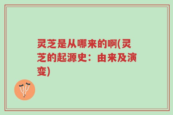 灵芝是从哪来的啊(灵芝的起源史:由来及演变)-第1张图片-超越 灵芝是从哪来的啊(灵芝的起源史:由来及演变)-第1张图片-超越