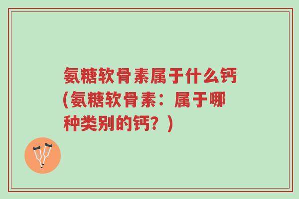 氨糖软骨素属于什么钙(氨糖软骨素：属于哪种类别的钙？)-第1张图片-超越
