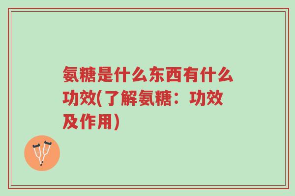 氨糖是什么东西有什么功效(了解氨糖:功效及作用)-第1张图片-超越 氨糖是什么东西有什么功效(了解氨糖:功效及作用)-第1张图片-超越
