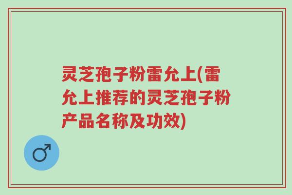 灵芝孢子粉雷允上(雷允上推荐的灵芝孢子粉产品名称及功效)-第1张图片-超越 灵芝孢子粉雷允上(雷允上推荐的灵芝孢子粉产品名称及功效)-第1张图片-超越