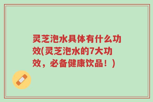 灵芝泡水具体有什么功效(灵芝泡水的7大功效,必备健康饮品!)-第1张图片-超越 灵芝泡水具体有什么功效(灵芝泡水的7大功效,必备健康饮品!)-第1张图片-超越