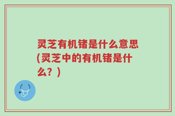 灵芝有机锗是什么意思(灵芝中的有机锗是什么?)-第1张图片-超越 灵芝有机锗是什么意思(灵芝中的有机锗是什么?)-第1张图片-超越