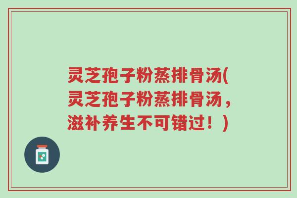 灵芝孢子粉蒸排骨汤(灵芝孢子粉蒸排骨汤,滋补养生不可错过!)-第1张图片-超越 灵芝孢子粉蒸排骨汤(灵芝孢子粉蒸排骨汤,滋补养生不可错过!)-第1张图片-超越