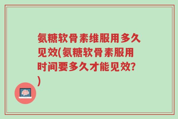 氨糖软骨素维服用多久见效(氨糖软骨素服用时间要多久才能见效?)-第1张图片-超越 氨糖软骨素维服用多久见效(氨糖软骨素服用时间要多久才能见效?)-第1张图片-超越