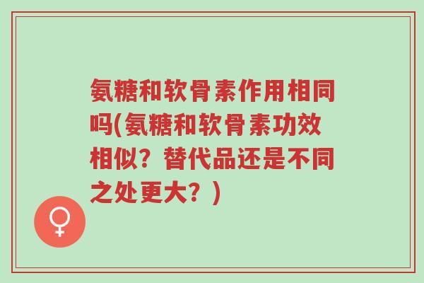 氨糖和软骨素作用相同吗(氨糖和软骨素功效相似?替代品还是不同之处更大?)-第1张图片-超越 氨糖和软骨素作用相同吗(氨糖和软骨素功效相似?替代品还是不同之处更大?)-第1张图片-超越