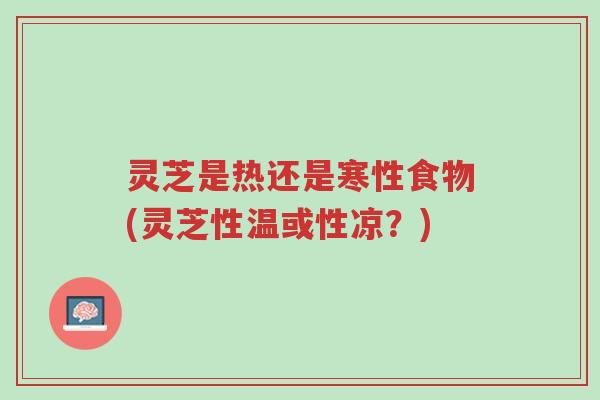 灵芝是热还是寒性食物(灵芝性温或性凉？)-第1张图片-超越