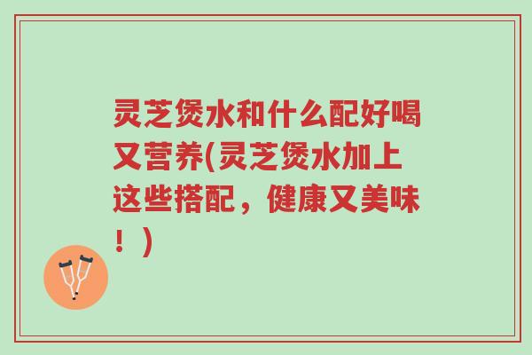 灵芝煲水和什么配好喝又营养(灵芝煲水加上这些搭配,健康又美味!)-第1张图片-超越 灵芝煲水和什么配好喝又营养(灵芝煲水加上这些搭配,健康又美味!)-第1张图片-超越