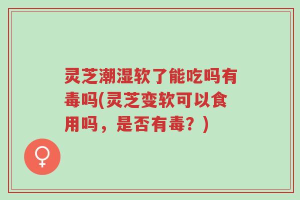 灵芝潮湿软了能吃吗有毒吗(灵芝变软可以食用吗,是否有毒?)-第1张图片-超越 灵芝潮湿软了能吃吗有毒吗(灵芝变软可以食用吗,是否有毒?)-第1张图片-超越