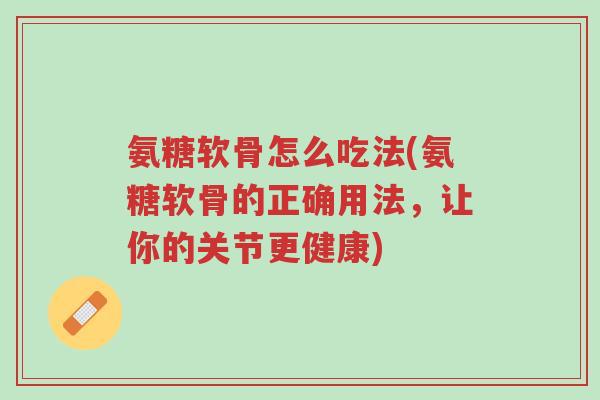 氨糖软骨怎么吃法(氨糖软骨的正确用法,让你的关节更健康)-第1张图片-超越 氨糖软骨怎么吃法(氨糖软骨的正确用法,让你的关节更健康)-第1张图片-超越