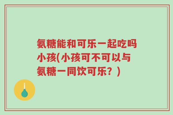 氨糖能和可乐一起吃吗小孩(小孩可不可以与氨糖一同饮可乐?)-第1张图片-超越 氨糖能和可乐一起吃吗小孩(小孩可不可以与氨糖一同饮可乐?)-第1张图片-超越
