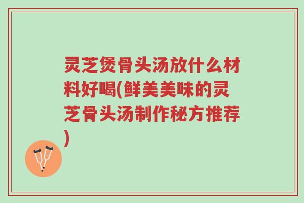 灵芝煲骨头汤放什么材料好喝(鲜美美味的灵芝骨头汤制作秘方推荐)-第1张图片-超越 灵芝煲骨头汤放什么材料好喝(鲜美美味的灵芝骨头汤制作秘方推荐)-第1张图片-超越