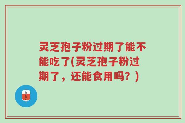 灵芝孢子粉过期了能不能吃了(灵芝孢子粉过期了,还能食用吗?)-第1张图片-超越 灵芝孢子粉过期了能不能吃了(灵芝孢子粉过期了,还能食用吗?)-第1张图片-超越