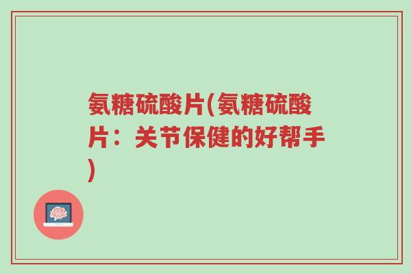 氨糖硫酸片(氨糖硫酸片：关节保健的好帮手)-第1张图片-超越